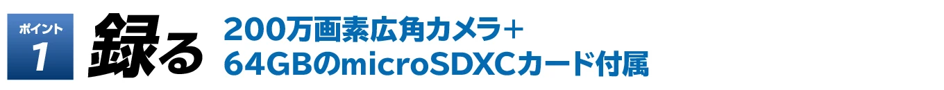 ポイント1 録る 200万画素広角カメラ+64GBのmicroSDXCカード付属