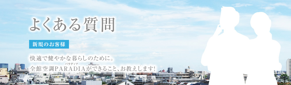 全館空調PARADIA。よくある質問 快適で健やかな暮らしのために。パラディアができること、お教えします!