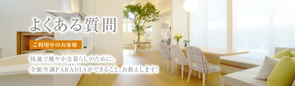全館空調PARADIA。よくある質問 快適で健やかな暮らしのために。パラディアができること、お教えします!